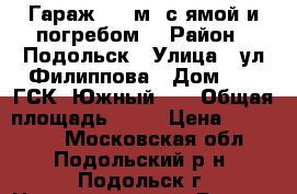 Гараж, 21 м² с ямой и погребом  › Район ­ Подольск › Улица ­ ул Филиппова › Дом ­ 1 (ГСК “Южный2“) › Общая площадь ­ 21 › Цена ­ 450 000 - Московская обл., Подольский р-н, Подольск г. Недвижимость » Гаражи   . Московская обл.